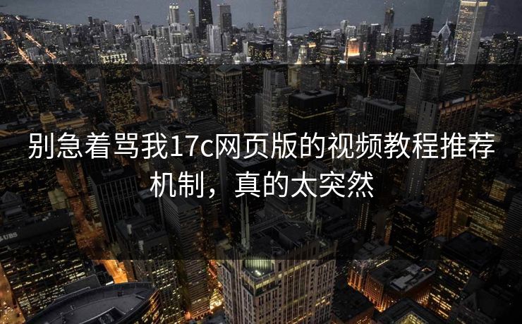 别急着骂我17c网页版的视频教程推荐机制,真的太突然 别急着骂我17c网页版的视频教程推荐机制,真的太突然
