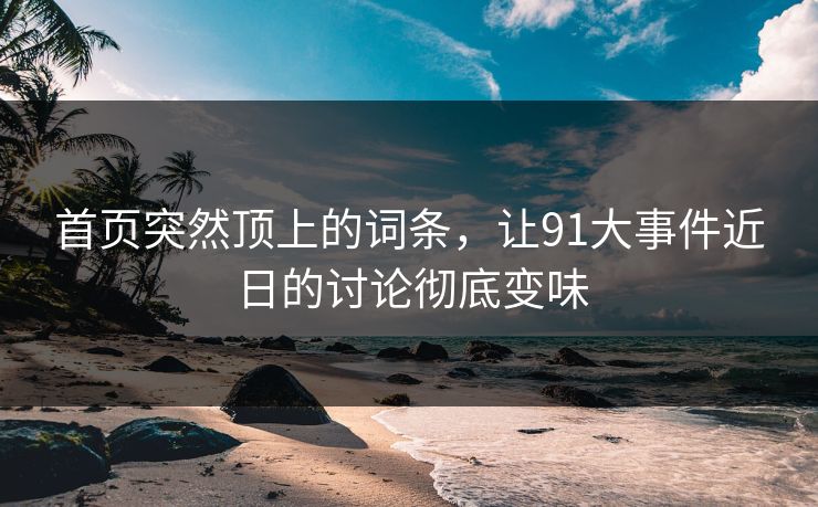 首页突然顶上的词条，让91大事件近日的讨论彻底变味