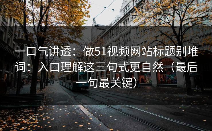 一口气讲透：做51视频网站标题别堆词：入口理解这三句式更自然（最后一句最关键）