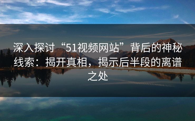 深入探讨“51视频网站”背后的神秘线索：揭开真相，揭示后半段的离谱之处