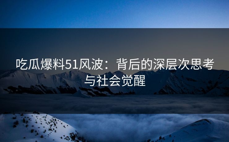 吃瓜爆料51风波：背后的深层次思考与社会觉醒