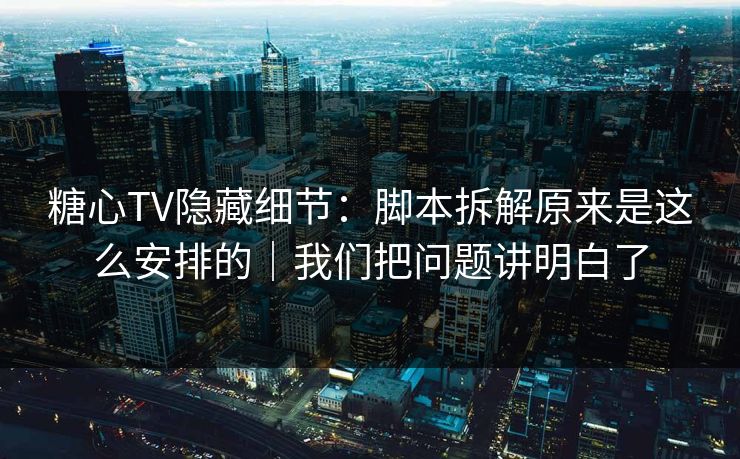 糖心TV隐藏细节：脚本拆解原来是这么安排的｜我们把问题讲明白了