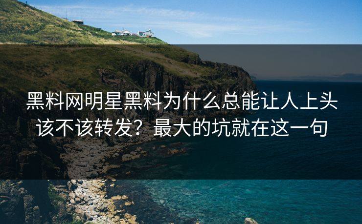 黑料网明星黑料为什么总能让人上头该不该转发？最大的坑就在这一句