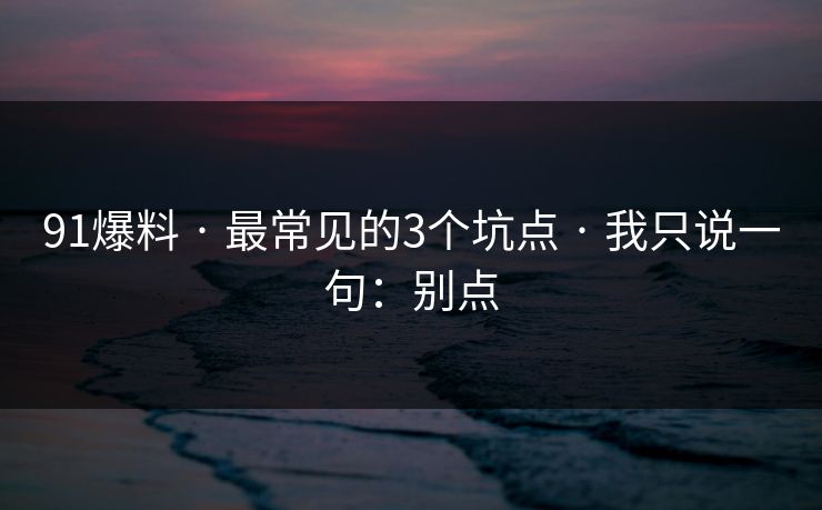 91爆料 · 最常见的3个坑点 · 我只说一句:别点 91爆料 · 最常见的3个坑点 · 我只说一句:别点
