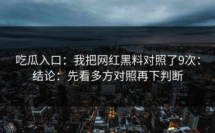 吃瓜入口：我把网红黑料对照了9次：结论：先看多方对照再下判断