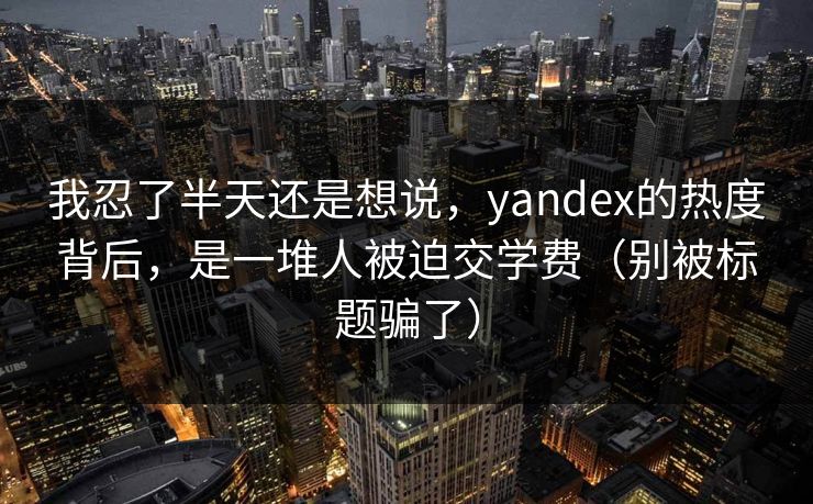 我忍了半天还是想说,yandex的热度背后,是一堆人被迫交学费(别被标题骗了) 我忍了半天还是想说,yandex的热度背后,是一堆人被迫交学费(别被标题骗了)