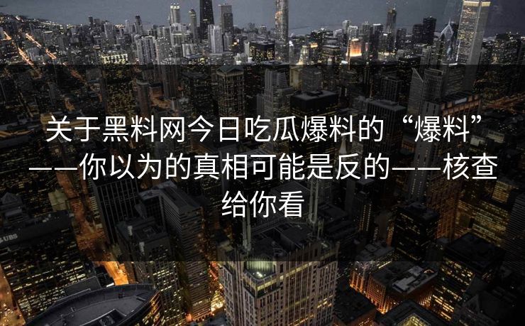 关于黑料网今日吃瓜爆料的“爆料”——你以为的真相可能是反的——核查给你看