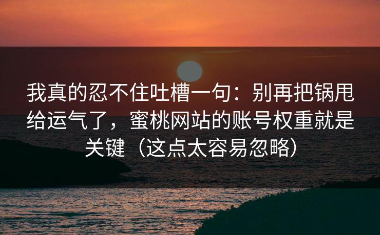 我真的忍不住吐槽一句：别再把锅甩给运气了，蜜桃网站的账号权重就是关键（这点太容易忽略）