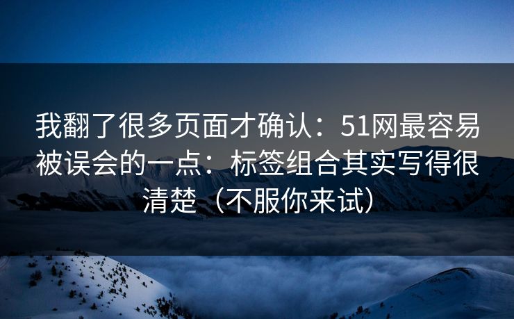 我翻了很多页面才确认：51网最容易被误会的一点：标签组合其实写得很清楚（不服你来试）