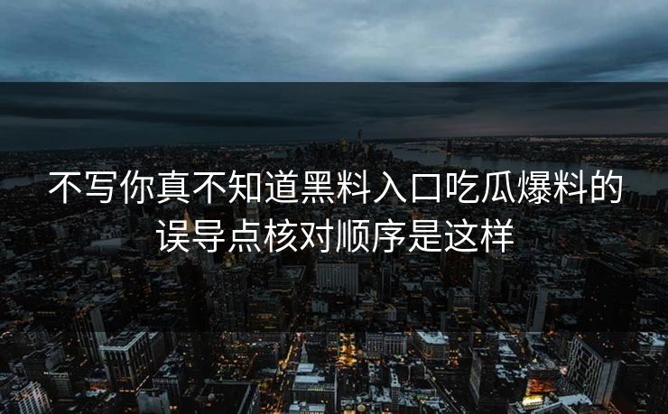 不写你真不知道黑料入口吃瓜爆料的误导点核对顺序是这样