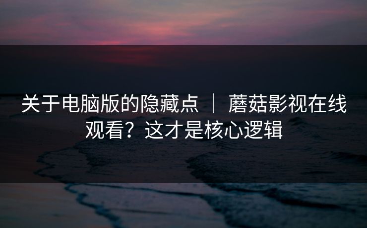 关于电脑版的隐藏点 ｜ 蘑菇影视在线观看？这才是核心逻辑