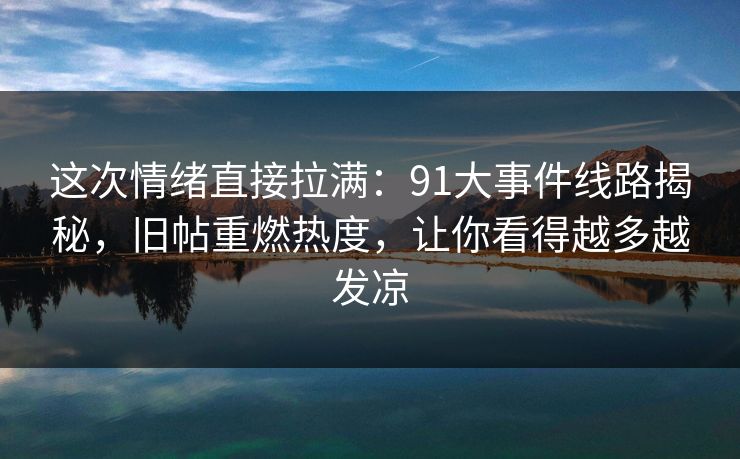 这次情绪直接拉满：91大事件线路揭秘，旧帖重燃热度，让你看得越多越发凉