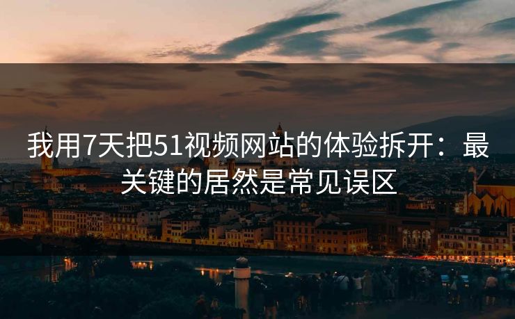 我用7天把51视频网站的体验拆开:最关键的居然是常见误区 我用7天把51视频网站的体验拆开:最关键的居然是常见误区