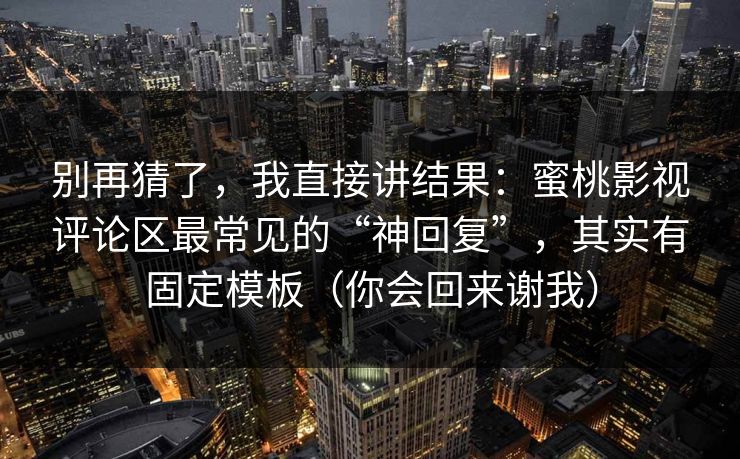 别再猜了,我直接讲结果:蜜桃影视评论区最常见的“神回复”,其实有固定模板(你会回来谢我) 别再猜了,我直接讲结果:蜜桃影视评论区最常见的“神回复”,其实有固定模板(你会回来谢我)