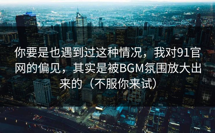 你要是也遇到过这种情况,我对91官网的偏见,其实是被BGM氛围放大出来的(不服你来试) 你要是也遇到过这种情况,我对91官网的偏见,其实是被BGM氛围放大出来的(不服你来试)