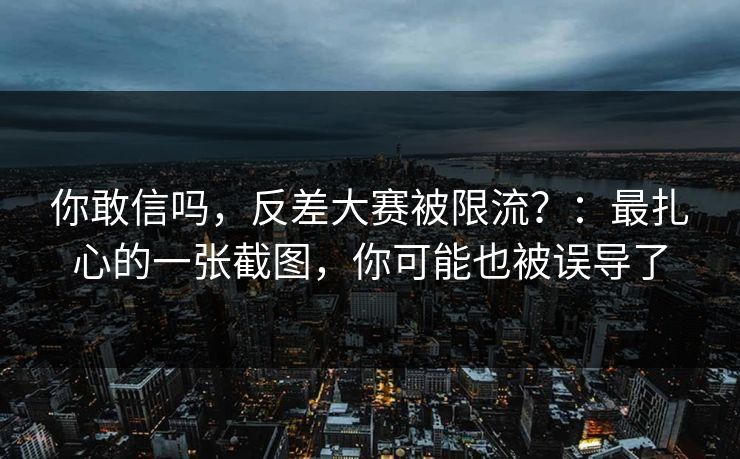 你敢信吗,反差大赛被限流?:最扎心的一张截图,你可能也被误导了 你敢信吗,反差大赛被限流?:最扎心的一张截图,你可能也被误导了