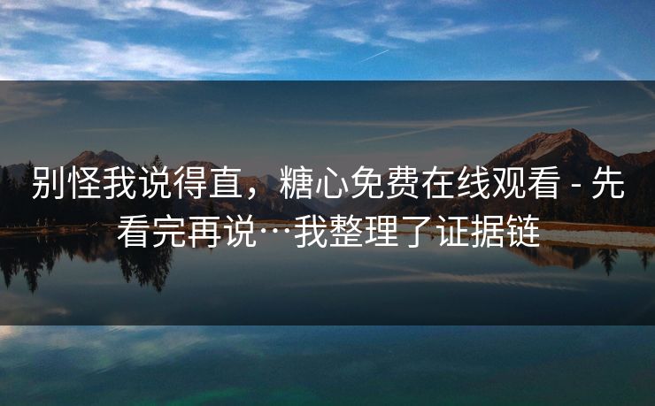 别怪我说得直,糖心免费在线观看 - 先看完再说…我整理了证据链 别怪我说得直,糖心免费在线观看 - 先看完再说…我整理了证据链