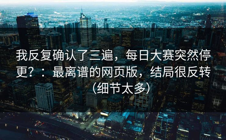 我反复确认了三遍,每日大赛突然停更?:最离谱的网页版,结局很反转(细节太多) 我反复确认了三遍,每日大赛突然停更?:最离谱的网页版,结局很反转(细节太多)