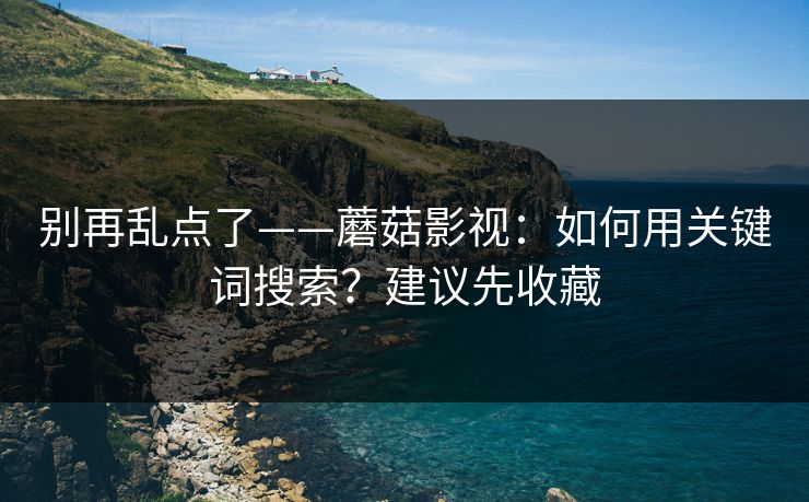 别再乱点了——蘑菇影视:如何用关键词搜索?建议先收藏 别再乱点了——蘑菇影视:如何用关键词搜索?建议先收藏