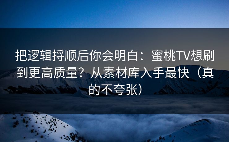 把逻辑捋顺后你会明白:蜜桃TV想刷到更高质量?从素材库入手最快(真的不夸张) 把逻辑捋顺后你会明白:蜜桃TV想刷到更高质量?从素材库入手最快(真的不夸张)