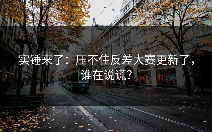 实锤来了:压不住反差大赛更新了,谁在说谎? 实锤来了:压不住反差大赛更新了,谁在说谎?