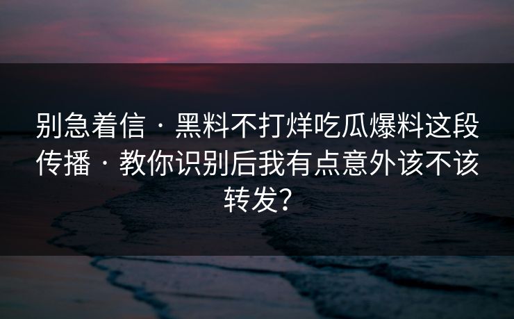 别急着信 · 黑料不打烊吃瓜爆料这段传播 · 教你识别后我有点意外该不该转发? 别急着信 · 黑料不打烊吃瓜爆料这段传播 · 教你识别后我有点意外该不该转发?