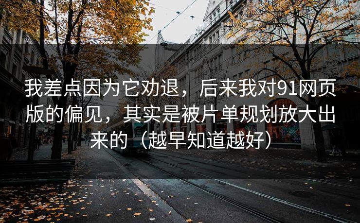 我差点因为它劝退,后来我对91网页版的偏见,其实是被片单规划放大出来的(越早知道越好) 我差点因为它劝退,后来我对91网页版的偏见,其实是被片单规划放大出来的(越早知道越好)
