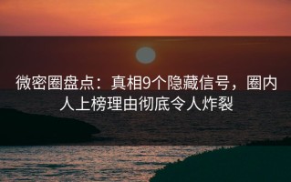 微密圈盘点：真相9个隐藏信号，圈内人上榜理由彻底令人炸裂
