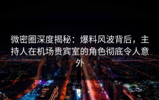 微密圈深度揭秘：爆料风波背后，主持人在机场贵宾室的角色彻底令人意外