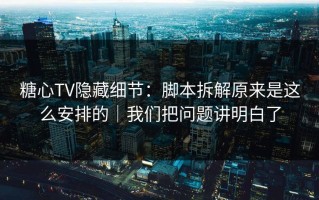 糖心TV隐藏细节：脚本拆解原来是这么安排的｜我们把问题讲明白了