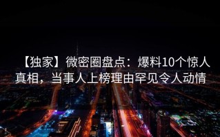【独家】微密圈盘点：爆料10个惊人真相，当事人上榜理由罕见令人动情