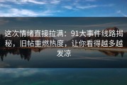 这次情绪直接拉满：91大事件线路揭秘，旧帖重燃热度，让你看得越多越发凉