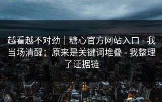 越看越不对劲｜糖心官方网站入口 - 我当场清醒：原来是关键词堆叠 - 我整理了证据链