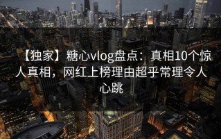 【独家】糖心vlog盘点：真相10个惊人真相，网红上榜理由超乎常理令人心跳