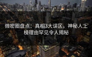 微密圈盘点：真相3大误区，神秘人上榜理由罕见令人揭秘