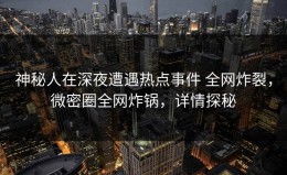 神秘人在深夜遭遇热点事件 全网炸裂，微密圈全网炸锅，详情探秘