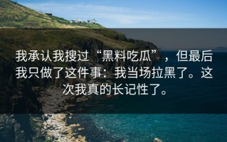 我承认我搜过“黑料吃瓜”，但最后我只做了这件事：我当场拉黑了。这次我真的长记性了。