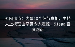 91网盘点：内幕10个细节真相，主持人上榜理由罕见令人震惊，91aaa 百度网盘