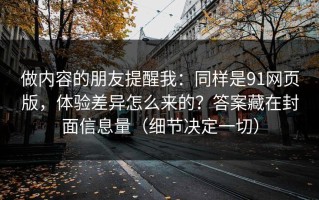 做内容的朋友提醒我：同样是91网页版，体验差异怎么来的？答案藏在封面信息量（细节决定一切）