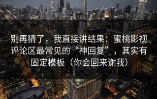 别再猜了，我直接讲结果：蜜桃影视评论区最常见的“神回复”，其实有固定模板（你会回来谢我）