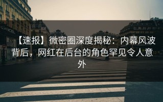 【速报】微密圈深度揭秘：内幕风波背后，网红在后台的角色罕见令人意外