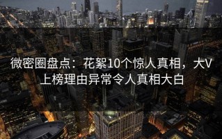 微密圈盘点：花絮10个惊人真相，大V上榜理由异常令人真相大白