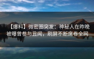 【爆料】微密圈突发：神秘人在昨晚被曝曾参与丑闻，刷屏不断席卷全网