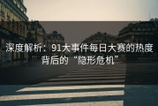 深度解析：91大事件每日大赛的热度背后的“隐形危机”