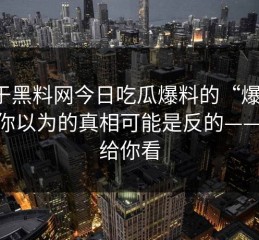 关于黑料网今日吃瓜爆料的“爆料”——你以为的真相可能是反的——核查给你看