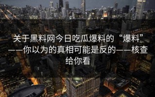 关于黑料网今日吃瓜爆料的“爆料”——你以为的真相可能是反的——核查给你看