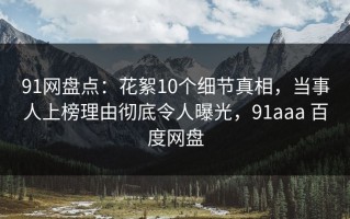 91网盘点：花絮10个细节真相，当事人上榜理由彻底令人曝光，91aaa 百度网盘