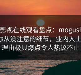 蘑菇影视在线观看盘点：mogushipin7个你从没注意的细节，业内人士上榜理由极具爆点令人热议不止