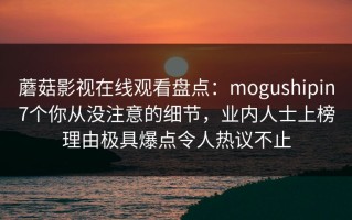 蘑菇影视在线观看盘点：mogushipin7个你从没注意的细节，业内人士上榜理由极具爆点令人热议不止