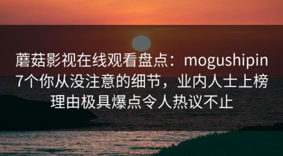 蘑菇影视在线观看盘点：mogushipin7个你从没注意的细节，业内人士上榜理由极具爆点令人热议不止